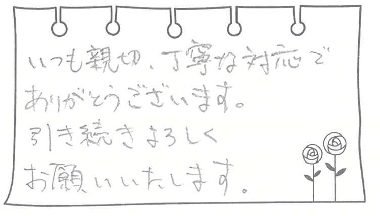 いつも親切、丁寧な対応でありがとうございます。引き続きよろしくお願いいたします。
