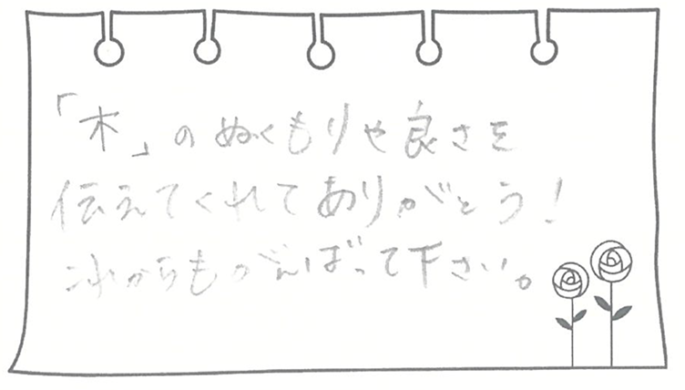 「木」のぬくもりや良さを伝えてくれてありがとう!これからもがんばって下さい。
