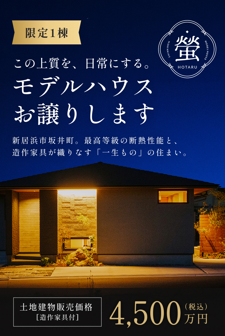 新日本建設 蛍 限定1棟 この上質を、日常にする。 モデルハウスお譲りします 新居浜市坂井町。最高等級の断熱性能と、造作家具が織りなす「一生もの」の住まい。